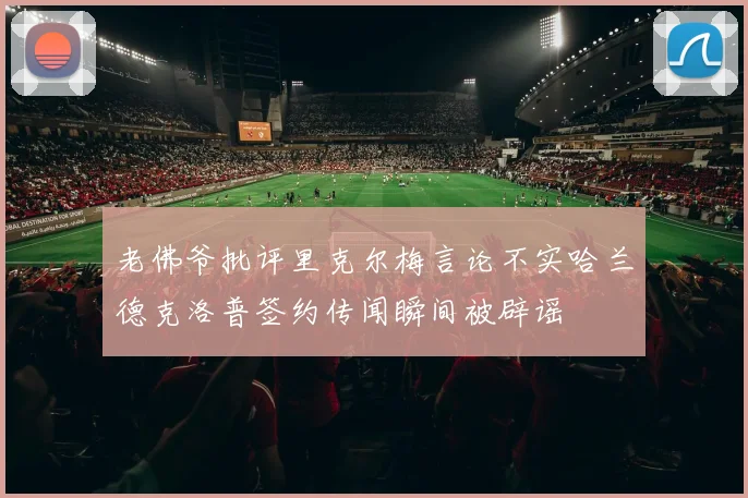 老佛爷批评里克尔梅言论不实哈兰德克洛普签约传闻瞬间被辟谣