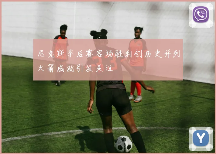 尼克斯季后赛客场胜利创历史并列火箭成就引发关注