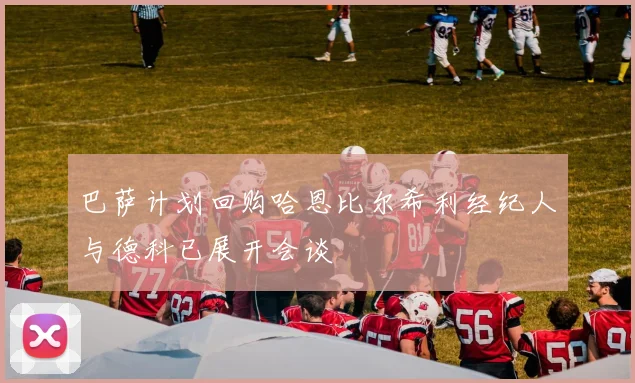 巴萨计划回购哈恩比尔希利经纪人与德科已展开会谈