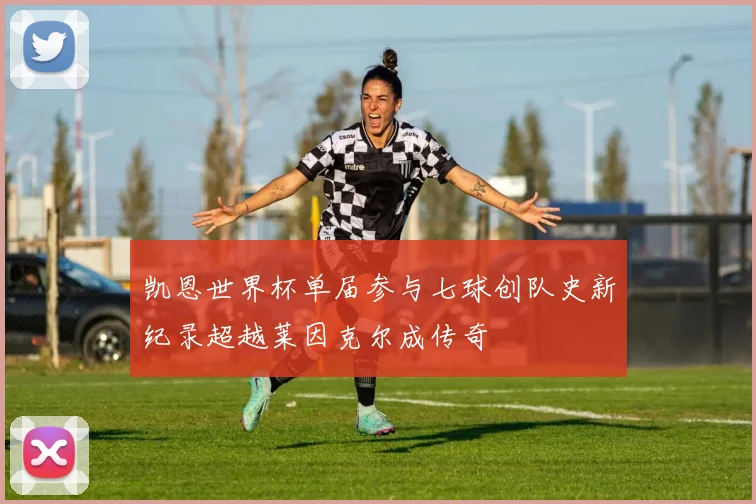 凯恩世界杯单届参与七球创队史新纪录超越莱因克尔成传奇