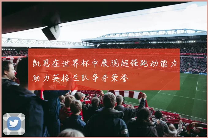 凯恩在世界杯中展现超强跑动能力助力英格兰队争夺荣誉