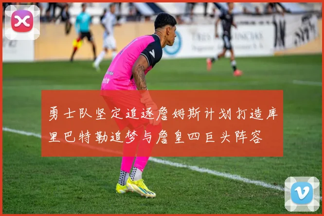 勇士队坚定追逐詹姆斯计划打造库里巴特勒追梦与詹皇四巨头阵容