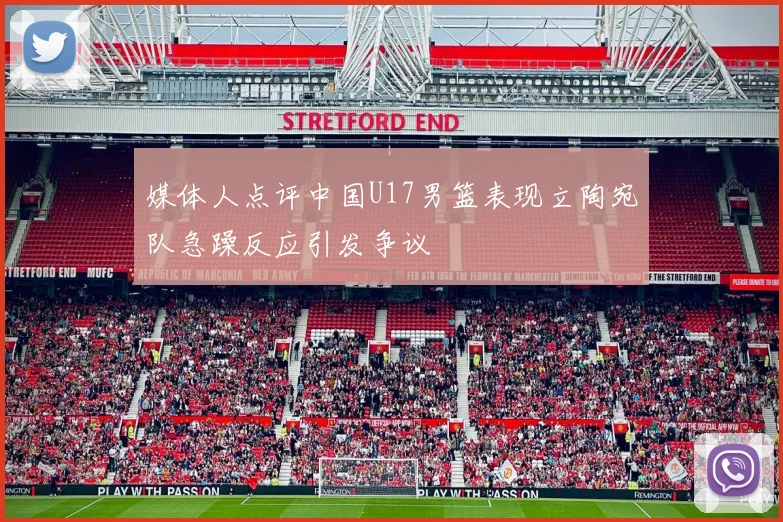 媒体人点评中国U17男篮表现立陶宛队急躁反应引发争议