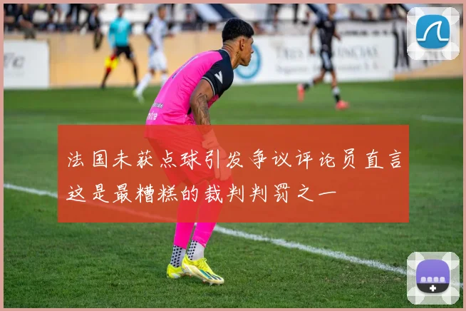 法国未获点球引发争议评论员直言这是最糟糕的裁判判罚之一