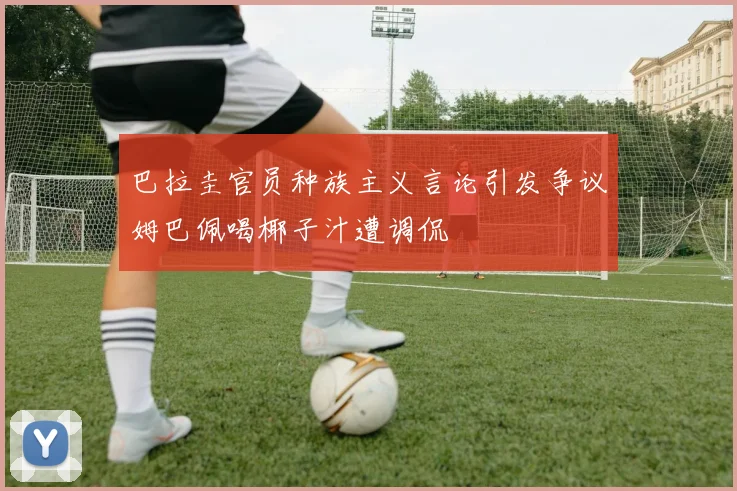 巴拉圭官员种族主义言论引发争议姆巴佩喝椰子汁遭调侃