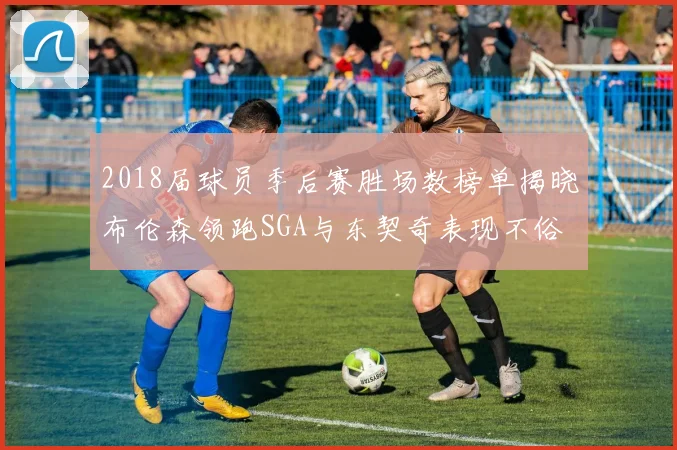2018届球员季后赛胜场数榜单揭晓布伦森领跑SGA与东契奇表现不俗