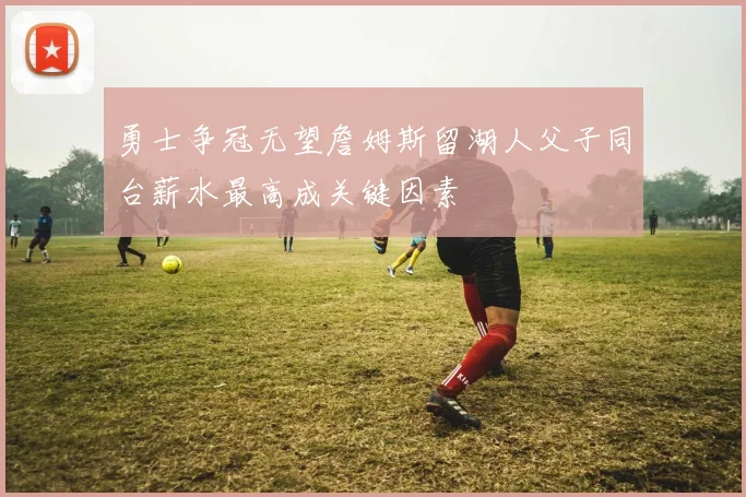勇士争冠无望詹姆斯留湖人父子同台薪水最高成关键因素