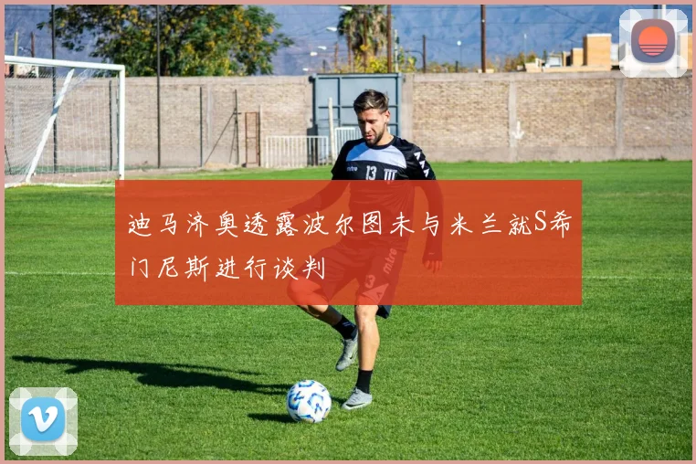迪马济奥透露波尔图未与米兰就S希门尼斯进行谈判