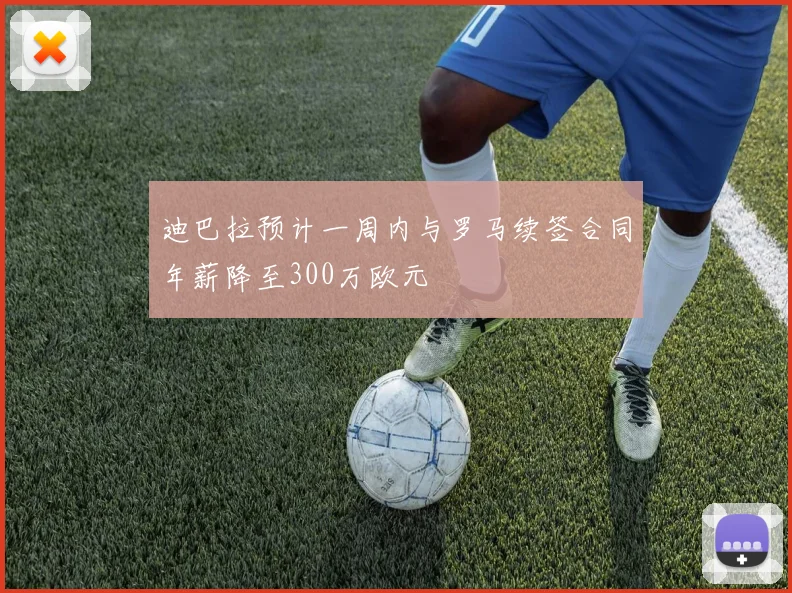 迪巴拉预计一周内与罗马续签合同年薪降至300万欧元