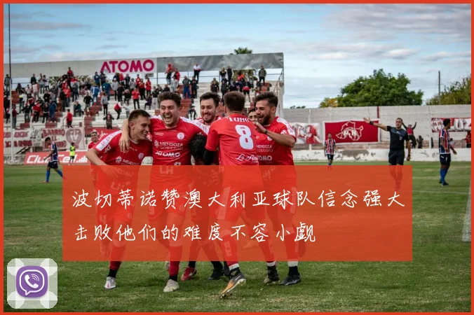 波切蒂诺赞澳大利亚球队信念强大击败他们的难度不容小觑